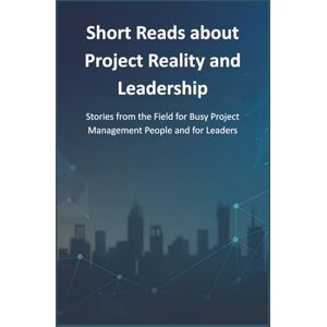 Geuss, Stefan Short Reads about Project Reality and Leadership: Stories from the Field for Busy Project Management People and for Leaders Geuss, Stefan Short Reads about Project Reality and Leadership: Stories from the Field for Busy Project Management People and for Leaders