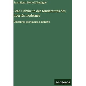 D'Aubigné, Jean Henri Merle Jean Calvin un des fondateures des libertés modernes: Discourse pronouncé a Genève D'Aubigné, Jean Henri Merle Jean Calvin un des fondateures des libertés modernes: Discourse pronouncé a Genève