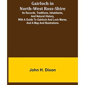 H Dixon, John Gairloch in North-West Ross-Shire; Its Records, Traditions, Inhabitants, and Natural History, with a Guide to Gairloch and Loch Maree, and a Map and Illustrations H Dixon, John Gairloch in North-West Ross-Shire; Its Records, Traditions, Inhabitants, and Natural History, with a Guide to Gairloch and Loch Maree, and a Map and Illustrations
