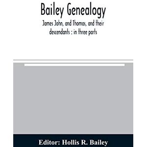 Bailey genealogy: James John, and Thomas, and their descendants: in three parts Bailey genealogy: James John, and Thomas, and their descendants: in three parts