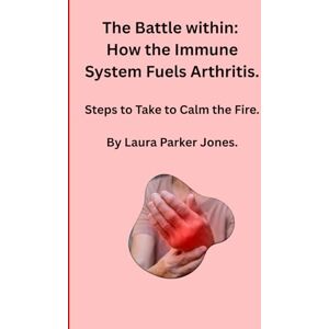 Parker Jones, Laura The Battle Within: How the Immune System Fuels Arthritis.: And the Steps You Can Take to Calm the Fire. (How to live with arthritis) Parker Jones, Laura The Battle Within: How the Immune System Fuels Arthritis.: And the Steps You Can Take to Calm the Fire. (How to live with arthritis)