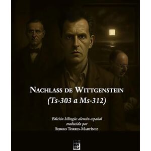Wittgenstein, Ludwig Nachlass de Wittgenstein (Ts-303 a Ms-312): Edición bilingüe alemán-español traducida por Sergio Torres-Martínez Wittgenstein, Ludwig Nachlass de Wittgenstein (Ts-303 a Ms-312): Edición bilingüe alemán-español traducida por Sergio Torres-Martínez