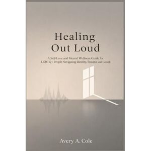 Avery Healing Out Loud: A Self-Love and Mental Wellness Guide for LGBTQ+ People Navigating Identity, Trauma, and Growth Avery Healing Out Loud: A Self-Love and Mental Wellness Guide for LGBTQ+ People Navigating Identity, Trauma, and Growth