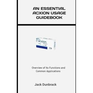 Dunbrack, Jack AN ESSNENTIAL ACXION USAGE GUIDEBOOK: Overview of Its Functions and Common Applications Dunbrack, Jack AN ESSNENTIAL ACXION USAGE GUIDEBOOK: Overview of Its Functions and Common Applications