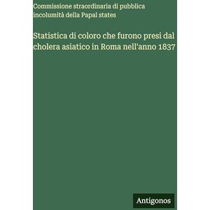 Commissione Straordinaria Di Pubblica Statistica di coloro che furono presi dal cholera asiatico in Roma nell'anno 1837 Commissione Straordinaria Di Pubblica Statistica di coloro che furono presi dal cholera asiatico in Roma nell'anno 1837