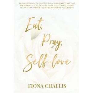 Challis, Fiona Eat, Pray, Self-love: Break free from destructive relationship patterns that are keeping you stuck, come home to self and step into the healthy, happy & loving relationships you deserve Challis, Fiona Eat, Pray, Self-love: Break free from destructive relationship patterns that are keeping you stuck, come home to self and step into the healthy, happy & loving relationships you deserve