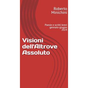 Minichini, Roberto Visioni dell'Altrove Assoluto: Poesie e scritti brevi gennaio-giugno 2024 Minichini, Roberto Visioni dell'Altrove Assoluto: Poesie e scritti brevi gennaio-giugno 2024