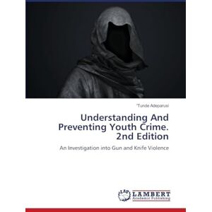 Adeparusi, 'Tunde Understanding And Preventing Youth Crime. 2nd Edition: An Investigation into Gun and Knife Violence Adeparusi, 'Tunde Understanding And Preventing Youth Crime. 2nd Edition: An Investigation into Gun and Knife Violence
