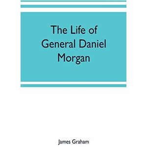Graham, James The life of General Daniel Morgan: of the Virginia line of the Army of the United States, with portions of his correspondence Graham, James The life of General Daniel Morgan: of the Virginia line of the Army of the United States, with portions of his correspondence
