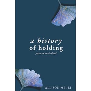 Mei-Li, Allison A History of Holding: Poems on Motherhood Mei-Li, Allison A History of Holding: Poems on Motherhood