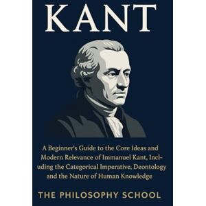 Kant: A Beginner's Guide to the Core Ideas and Modern Relevance of Immanuel Kant, Including the Categorical Imperative, Deontology, and the Nature of Human Knowledge (Western Philosophy) Kant: A Beginner's Guide to the Core Ideas and Modern Relevance of Immanuel Kant, Including the Categorical Imperative, Deontology, and the Nature of Human Knowledge (Western Philosophy)