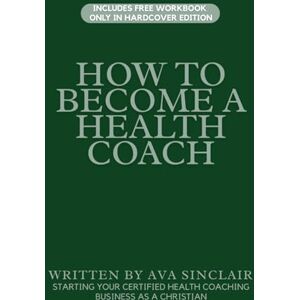 Sinclair, Ava How To Become A Health Coach: Starting Your Certified Health Coaching Business As A Christian Sinclair, Ava How To Become A Health Coach: Starting Your Certified Health Coaching Business As A Christian