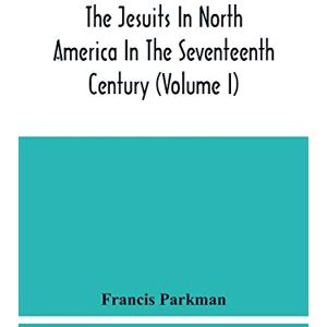 Parkman, Francis The Jesuits In North America In The Seventeenth Century (Volume I) Parkman, Francis The Jesuits In North America In The Seventeenth Century (Volume I)