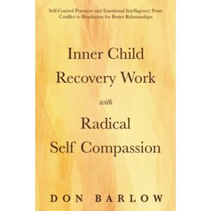 Barlow, Don Inner Child Recovery Work with Radical Self Compassion: Self-Control Practices and Emotional Intelligence; From Conflict to Resolution for Better Relationships Barlow, Don Inner Child Recovery Work with Radical Self Compassion: Self-Control Practices and Emotional Intelligence; From Conflict to Resolution for Better Relationships