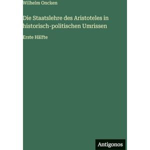 Oncken, Wilhelm Die Staatslehre des Aristoteles in historisch-politischen Umrissen: Erste Hälfte Oncken, Wilhelm Die Staatslehre des Aristoteles in historisch-politischen Umrissen: Erste Hälfte