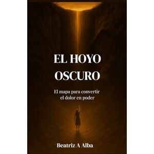 Alba, Beatriz A EL HOYO OSCURO: El Mapa Para Convertir el Dolor en Poder Alba, Beatriz A EL HOYO OSCURO: El Mapa Para Convertir el Dolor en Poder