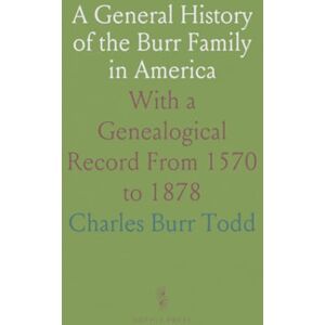 Charles Burr, Todd A General History of the Burr Family in America: With a Genealogical Record From 1570 to 1878 Charles Burr, Todd A General History of the Burr Family in America: With a Genealogical Record From 1570 to 1878