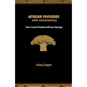 Zagré, Aïssa African proverbs with commentary: Year-round Timeless African Sayings Zagré, Aïssa African proverbs with commentary: Year-round Timeless African Sayings
