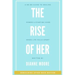 Moore, Dianne The Rise of Her: Rebuilding After Rock Bottom: A No-BS Guide to Healing, Power and Starting Over When Life Falls Apart Moore, Dianne The Rise of Her: Rebuilding After Rock Bottom: A No-BS Guide to Healing, Power and Starting Over When Life Falls Apart