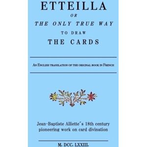Alliette, Jean Baptiste ETTEILLA or the only true way to draw the cards: Jean-Baptiste Alliette´s 18th century pioneering work on card divination Alliette, Jean Baptiste ETTEILLA or the only true way to draw the cards: Jean-Baptiste Alliette´s 18th century pioneering work on card divination