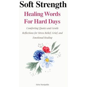 Marigolds, Ms Sirin Soft Strength: Healing Words for Hard Days: Comforting Quotes and Gentle Reflections for Stress Relief, Grief, and Emotional Healing (Soft Strength Series) Marigolds, Ms Sirin Soft Strength: Healing Words for Hard Days: Comforting Quotes and Gentle Reflections for Stress Relief, Grief, and Emotional Healing (Soft Strength Series)
