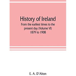 A d'Alton, E History of Ireland: from the earliest times to the present day (Volume VI) 1879 to 1908 A d'Alton, E History of Ireland: from the earliest times to the present day (Volume VI) 1879 to 1908