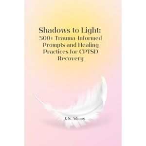 Adams, J. S. Shadows to Light: 500+ Trauma-Informed Prompts and Healing Practices for CPTSD Recovery: Prompts and Practices for Rebuilding After Trauma — Notebook Required Adams, J. S. Shadows to Light: 500+ Trauma-Informed Prompts and Healing Practices for CPTSD Recovery: Prompts and Practices for Rebuilding After Trauma — Notebook Required