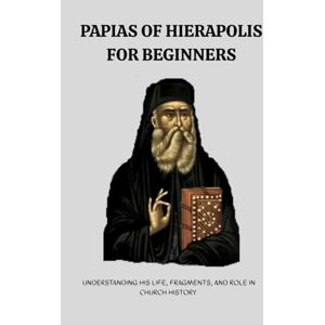 Eusebius, Leo Papias of Hierapolis for Beginners: Understanding His Life, Fragments, and Role in Church History (Early Church History Series) Eusebius, Leo Papias of Hierapolis for Beginners: Understanding His Life, Fragments, and Role in Church History (Early Church History Series)