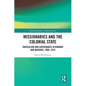 Routledge Missionaries and the Colonial State: Radicalism and Governance in Rwanda and Burundi, 1900-1972 ( Studies in Modern History) Routledge Missionaries and the Colonial State: Radicalism and Governance in Rwanda and Burundi, 1900-1972 ( Studies in Modern History)