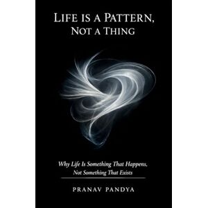 PANDYA, PRANAV LIFE IS A PATTERN, NOT A THING Why Life Is Something That Happens, Not Something That Exists PANDYA, PRANAV LIFE IS A PATTERN, NOT A THING Why Life Is Something That Happens, Not Something That Exists