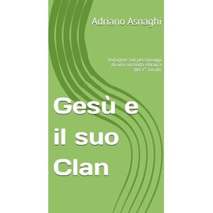 Asnaghi, Adriano Gesù e il suo Clan: Indagine sui personaggi di una vicenda ebraica del I° secolo Asnaghi, Adriano Gesù e il suo Clan: Indagine sui personaggi di una vicenda ebraica del I° secolo