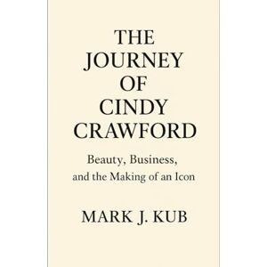 Kub, Mark J The Journey of Cindy Crawford: Beauty, Business, and the Making of an Icon Kub, Mark J The Journey of Cindy Crawford: Beauty, Business, and the Making of an Icon