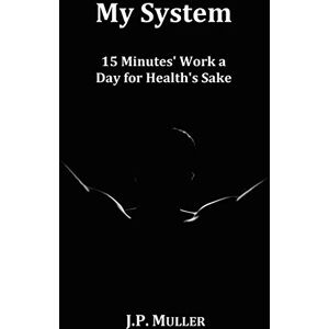 Muller, J.P. My System, 15 Minutes' Work a Day for Health's Sake. With Original Formatting. Muller, J.P. My System, 15 Minutes' Work a Day for Health's Sake. With Original Formatting.