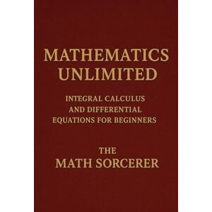 Sorcerer, The Math Mathematics Unlimited: Integral Calculus and Differential Equations for Beginners (Superpowered Mathematics) Sorcerer, The Math Mathematics Unlimited: Integral Calculus and Differential Equations for Beginners (Superpowered Mathematics)