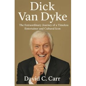 C. Carr, David DICK VAN DYKE: The Extraordinary Journey of a Timeless Entertainer and Cultural Icon C. Carr, David DICK VAN DYKE: The Extraordinary Journey of a Timeless Entertainer and Cultural Icon