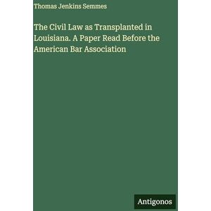 Semmes, Thomas Jenkins The Civil Law as Transplanted in Louisiana. A Paper Read Before the American Bar Association Semmes, Thomas Jenkins The Civil Law as Transplanted in Louisiana. A Paper Read Before the American Bar Association