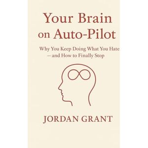 Grant, Jordan Your Brain on Auto-Pilot: Why You Keep Doing What You Hate — and How to Finally Stop Grant, Jordan Your Brain on Auto-Pilot: Why You Keep Doing What You Hate — and How to Finally Stop