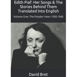 Bret, David Edith Piaf: Her Songs & The Stories Behind Them Translated Into English: Volume One: The Polydor Years 1935-1945 Bret, David Edith Piaf: Her Songs & The Stories Behind Them Translated Into English: Volume One: The Polydor Years 1935-1945
