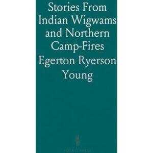 Egerton Ryerson, Young Stories From Indian Wigwams and Northern Camp-Fires Egerton Ryerson, Young Stories From Indian Wigwams and Northern Camp-Fires