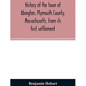 Hobart, Benjamin History of the town of Abington, Plymouth County, Massachusetts, from its first settlement Hobart, Benjamin History of the town of Abington, Plymouth County, Massachusetts, from its first settlement