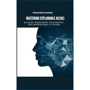 Mishra, Anshuman explainable AI(XAI) Building transparent trustworthy and interpretable ai systems (Mastering AI new) Mishra, Anshuman explainable AI(XAI) Building transparent trustworthy and interpretable ai systems (Mastering AI new)