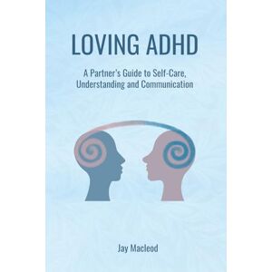 Macleod, Jay Loving ADHD: A Partner’s Guide to Self-Care, Understanding and Communication Macleod, Jay Loving ADHD: A Partner’s Guide to Self-Care, Understanding and Communication
