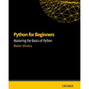 Oliveira, Walter Python for Beginners: Mastering the Basics of Python: Learn Python from scratch with a practical and straightforward guide, covering essential fundamentals, flow control. Oliveira, Walter Python for Beginners: Mastering the Basics of Python: Learn Python from scratch with a practical and straightforward guide, covering essential fundamentals, flow control.