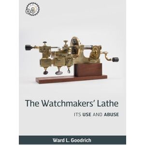 Goodrich, Ward L. The Watchmakers' Lathe: Its Use and Abuse Goodrich, Ward L. The Watchmakers' Lathe: Its Use and Abuse