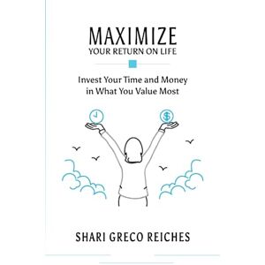 Reiches, Shari Greco Maximize Your Return on Life: Invest Your Time and Money in What You Value Most Reiches, Shari Greco Maximize Your Return on Life: Invest Your Time and Money in What You Value Most