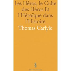 Thomas, Carlyle Les Héros, le Culte des Héros Et l'Héroïque dans l'Histoire Thomas, Carlyle Les Héros, le Culte des Héros Et l'Héroïque dans l'Histoire