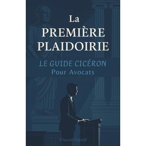 Vincent La Première Plaidoirie : Le guide Cicéron pas-à-pas pour les avocats stagiaires et les élèves du Barreau Vincent La Première Plaidoirie : Le guide Cicéron pas-à-pas pour les avocats stagiaires et les élèves du Barreau