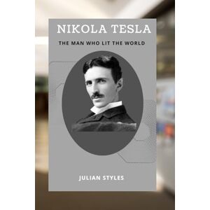 Styles, Julian NIKOLA TESLA: THE MAN WHO LIT THE WORLD: NIKOLA TELSA'S LIFE AND INVENTIONS Styles, Julian NIKOLA TESLA: THE MAN WHO LIT THE WORLD: NIKOLA TELSA'S LIFE AND INVENTIONS