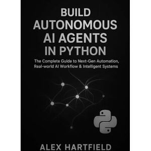 HARTFIELD, ALEX BUILD AUTONOMOUS AI AGENTS IN PYTHON: The Complete Practical Guide to Next-Gen Automation, Real-World AI Workflow & Intelligent Systems HARTFIELD, ALEX BUILD AUTONOMOUS AI AGENTS IN PYTHON: The Complete Practical Guide to Next-Gen Automation, Real-World AI Workflow & Intelligent Systems