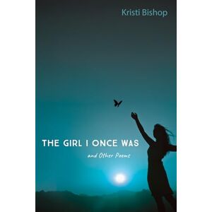 Bishop, Kristi The Girl I Once Was and Other Poems Bishop, Kristi The Girl I Once Was and Other Poems